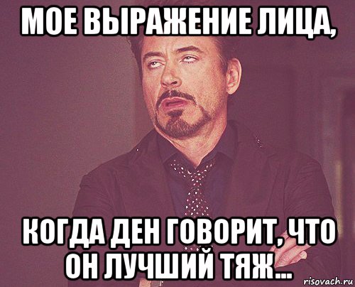 мое выражение лица, когда ден говорит, что он лучший тяж..., Мем твое выражение лица