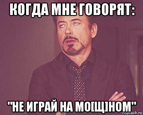 когда мне говорят: "не играй на мо[щ]ном", Мем твое выражение лица