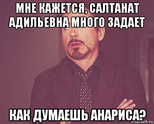 мне кажется, салтанат адильевна много задает как думаешь анариса?, Мем твое выражение лица