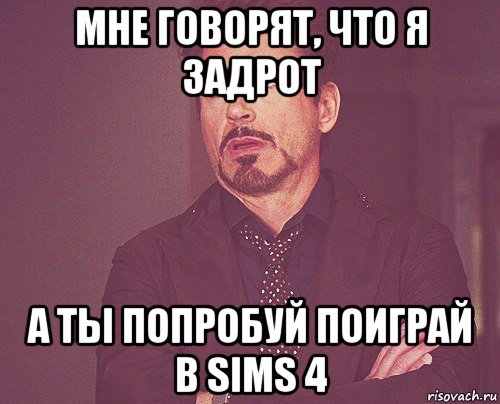 мне говорят, что я задрот а ты попробуй поиграй в sims 4, Мем твое выражение лица
