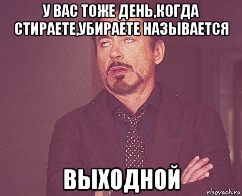 у вас тоже день,когда стираете,убираете называется выходной, Мем твое выражение лица