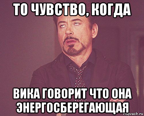 то чувство, когда вика говорит что она энергосберегающая, Мем твое выражение лица