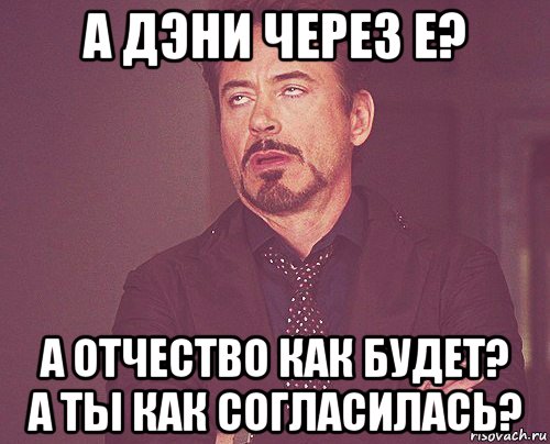 а дэни через е? а отчество как будет? а ты как согласилась?, Мем твое выражение лица