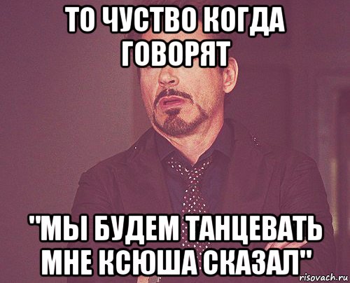 то чуство когда говорят "мы будем танцевать мне ксюша сказал", Мем твое выражение лица