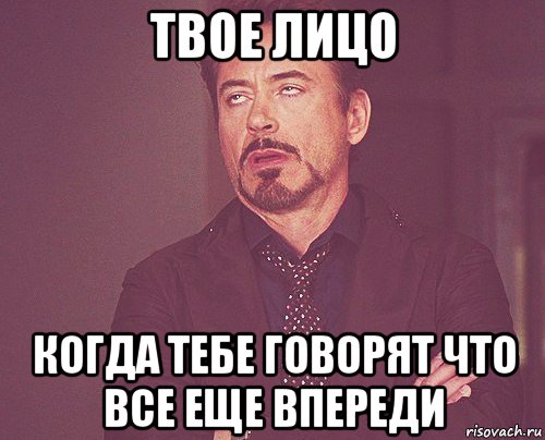 твое лицо когда тебе говорят что все еще впереди, Мем твое выражение лица