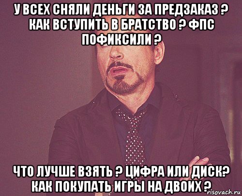 у всех сняли деньги за предзаказ ? как вступить в братство ? фпс пофиксили ? что лучше взять ? цифра или диск? как покупать игры на двоих ?, Мем твое выражение лица