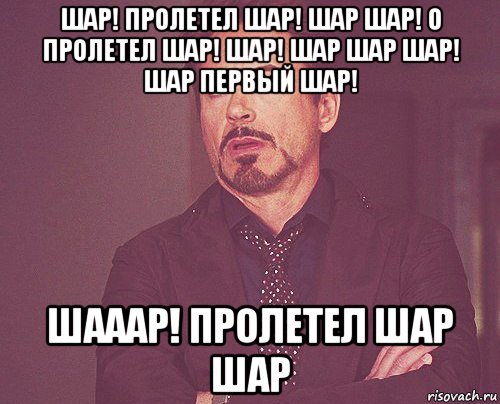 шар! пролетел шар! шар шар! о пролетел шар! шар! шар шар шар! шар первый шар! шааар! пролетел шар шар, Мем твое выражение лица