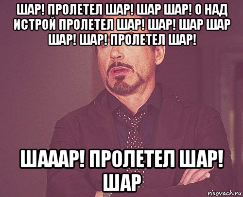 шар! пролетел шар! шар шар! о над истрой пролетел шар! шар! шар шар шар! шар! пролетел шар! шааар! пролетел шар! шар, Мем твое выражение лица