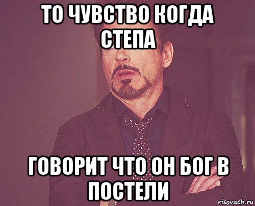 то чувство когда степа говорит что он бог в постели, Мем твое выражение лица