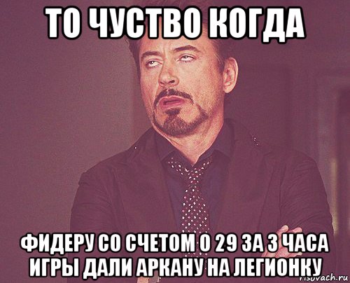 то чуство когда фидеру со счетом 0 29 за 3 часа игры дали аркану на легионку, Мем твое выражение лица