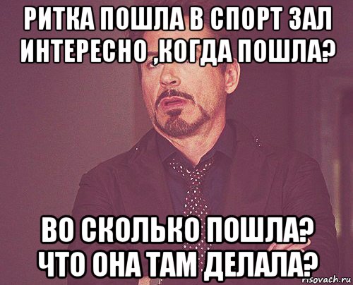 ритка пошла в спорт зал интересно ,когда пошла? во сколько пошла? что она там делала?, Мем твое выражение лица