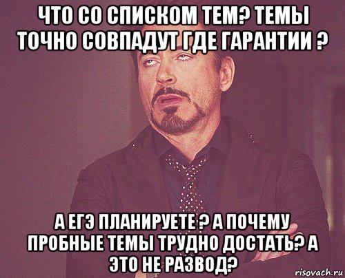 что со списком тем? темы точно совпадут где гарантии ? а егэ планируете ? а почему пробные темы трудно достать? а это не развод?, Мем твое выражение лица