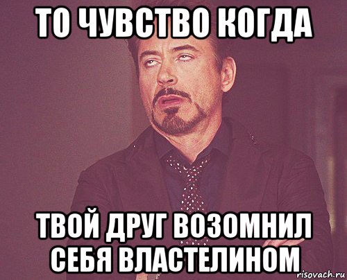 то чувство когда твой друг возомнил себя властелином, Мем твое выражение лица