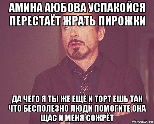 амина аюбова успакойся перестаёт жрать пирожки да чего я ты же ещё и торт ешь так что бесполезно люди помогите она щас и меня сожрёт, Мем твое выражение лица