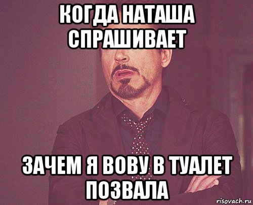 когда наташа спрашивает зачем я вову в туалет позвала, Мем твое выражение лица