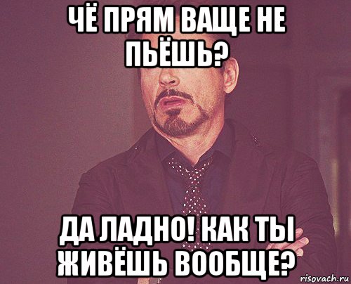 чё прям ваще не пьёшь? да ладно! как ты живёшь вообще?, Мем твое выражение лица