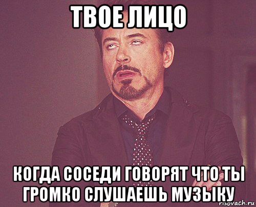 твое лицо когда соседи говорят что ты громко слушаешь музыку, Мем твое выражение лица