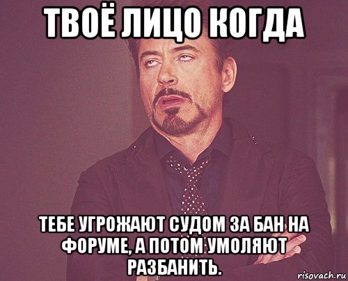 твоё лицо когда тебе угрожают судом за бан на форуме, а потом умоляют разбанить., Мем твое выражение лица