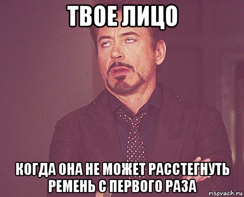 твое лицо когда она не может расстегнуть ремень с первого раза, Мем твое выражение лица