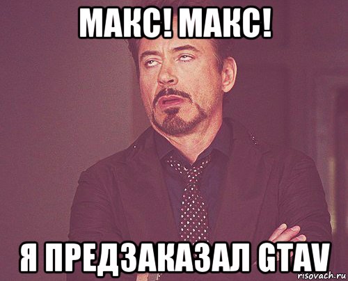 макс! макс! я предзаказал gtav, Мем твое выражение лица