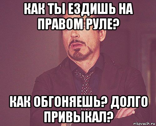 как ты ездишь на правом руле? как обгоняешь? долго привыкал?, Мем твое выражение лица