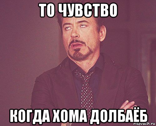 то чувство когда хома долбаёб, Мем твое выражение лица