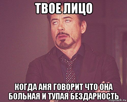 твое лицо когда аня говорит что она больная и тупая бездарность, Мем твое выражение лица