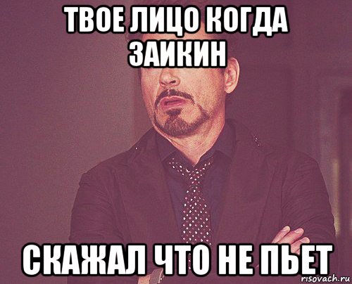 твое лицо когда заикин скажал что не пьет, Мем твое выражение лица