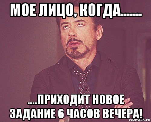 мое лицо, когда....... ....приходит новое задание 6 часов вечера!, Мем твое выражение лица