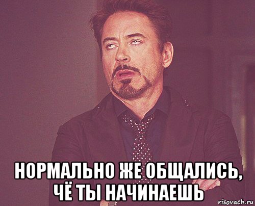  нормально же общались, чё ты начинаешь, Мем твое выражение лица