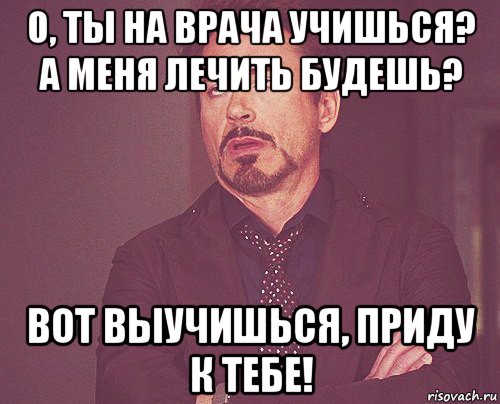 о, ты на врача учишься? а меня лечить будешь? вот выучишься, приду к тебе!, Мем твое выражение лица