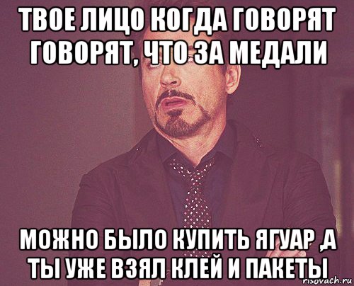 твое лицо когда говорят говорят, что за медали можно было купить ягуар ,а ты уже взял клей и пакеты, Мем твое выражение лица