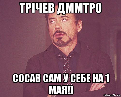 трічев дммтро сосав сам у себе на 1 мая!), Мем твое выражение лица