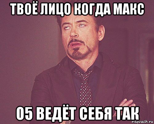 твоё лицо когда макс о5 ведёт себя так, Мем твое выражение лица