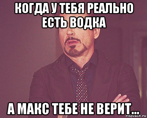 когда у тебя реально есть водка а макс тебе не верит..., Мем твое выражение лица