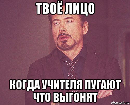 твоё лицо когда учителя пугают что выгонят, Мем твое выражение лица