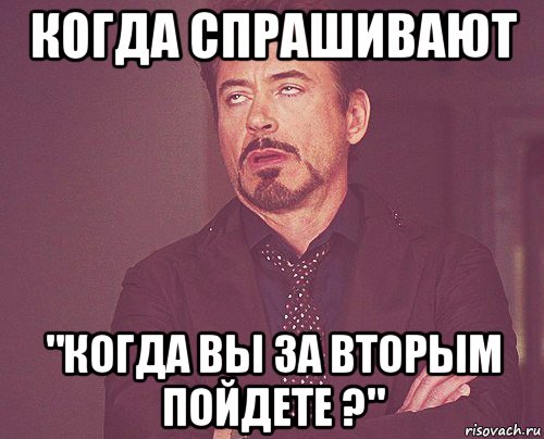 когда спрашивают "когда вы за вторым пойдете ?", Мем твое выражение лица