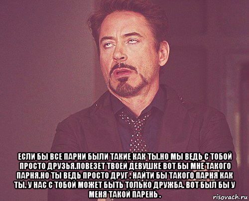  если бы все парни были такие как ты.но мы ведь с тобой просто друзья.повезет твоей девушке вот бы мне такого парня.но ты ведь просто друг . найти бы такого парня как ты. у нас с тобой может быть только дружба. вот был бы у меня такой парень ., Мем твое выражение лица