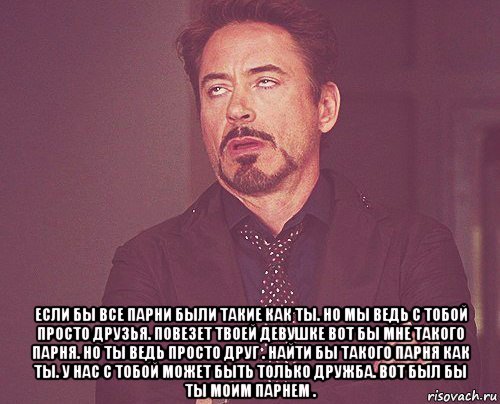  если бы все парни были такие как ты. но мы ведь с тобой просто друзья. повезет твоей девушке вот бы мне такого парня. но ты ведь просто друг . найти бы такого парня как ты. у нас с тобой может быть только дружба. вот был бы ты моим парнем ., Мем твое выражение лица