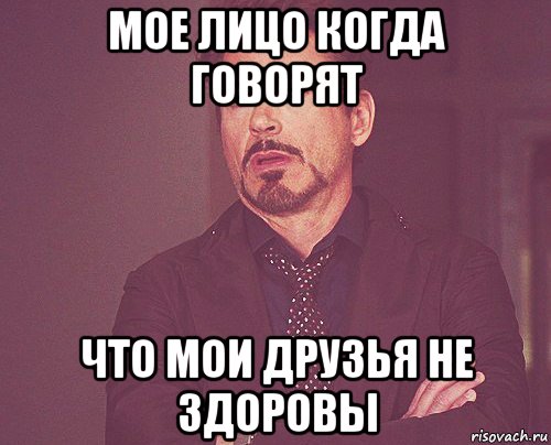 мое лицо когда говорят что мои друзья не здоровы, Мем твое выражение лица