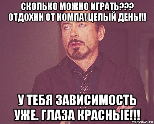 сколько можно играть??? отдохни от компа! целый день!!! у тебя зависимость уже. глаза красные!!!, Мем твое выражение лица