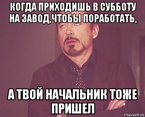 когда приходишь в субботу на завод,чтобы поработать, а твой начальник тоже пришел, Мем твое выражение лица