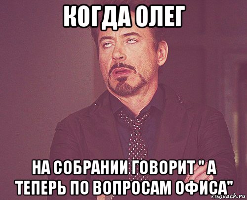 когда олег на собрании говорит " а теперь по вопросам офиса", Мем твое выражение лица