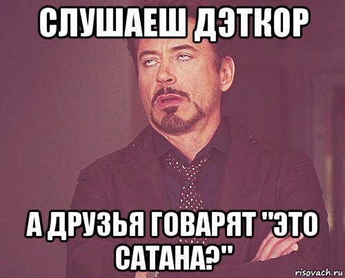 слушаеш дэткор а друзья говарят "это сатана?", Мем твое выражение лица