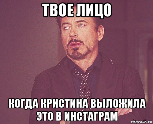 твое лицо когда кристина выложила это в инстаграм, Мем твое выражение лица