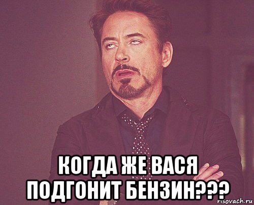  когда же вася подгонит бензин???, Мем твое выражение лица