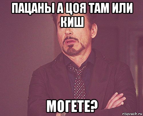 пацаны а цоя там или киш могете?, Мем твое выражение лица