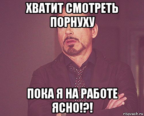хватит смотреть порнуху пока я на работе ясно!?!, Мем твое выражение лица