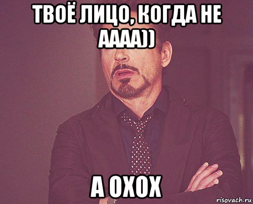 твоё лицо, когда не аааа)) а охох, Мем твое выражение лица