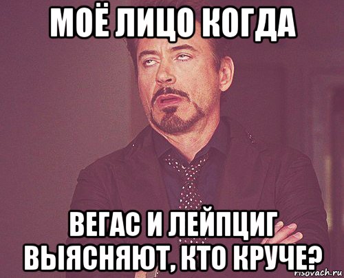 моё лицо когда вегас и лейпциг выясняют, кто круче?, Мем твое выражение лица